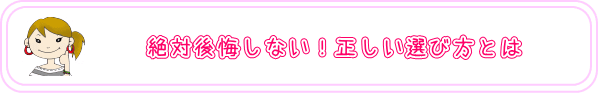 絶対後悔しない！正しい選び方とは