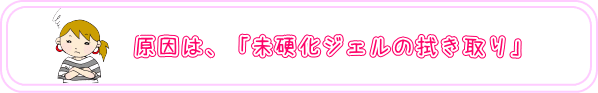 原因は、「未硬化ジェルの拭き取り」