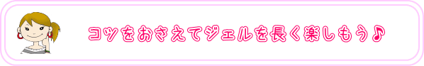 コツを押さえてジェルを長く楽しもう♪