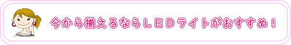 今から揃えるならLEDライトがおすすめ！